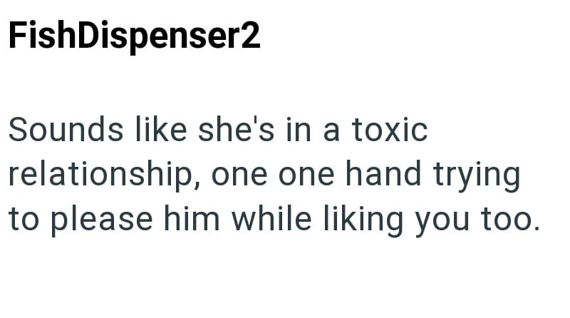 FishDispenser2 Sounds like she's in a toxic relationship, one one hand trying to please him while liking you too.