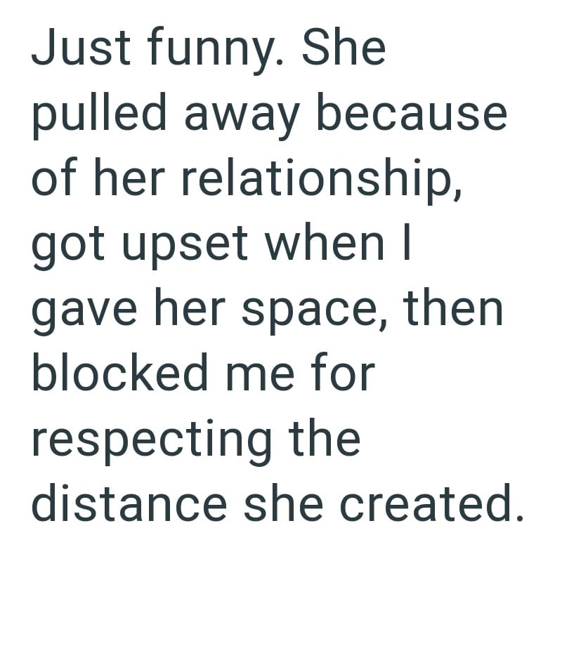 Just funny. She pulled away because of her relationship, got upset when I gave her space, then blocked me for respecting the distance she created.