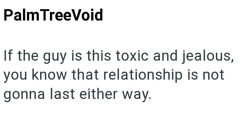 Palm TreeVoid If the guy is this toxic and jealous, you know that relationship is not gonna last either way.