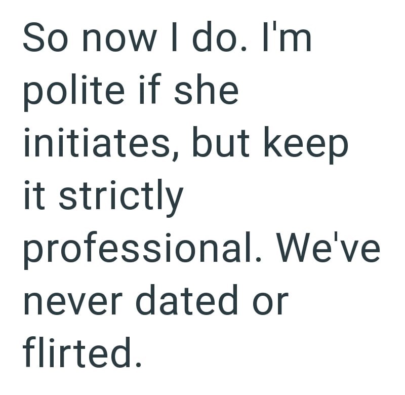 So now I do. I'm polite if she initiates, but keep it strictly professional. We've never dated or flirted.