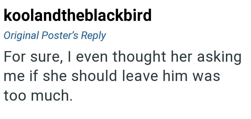 koolandtheblackbird Original Poster's Reply For sure, I even thought her asking me if she should leave him was too much.