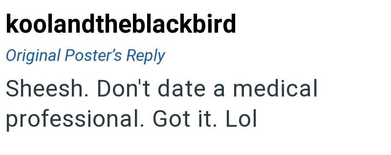 koolandtheblackbird Original Poster's Reply Sheesh. Don't date a medical professional. Got it. Lol