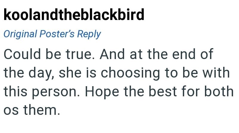 koolandtheblackbird Original Poster's Reply Could be true. And at the end of the day, she is choosing to be with this person. Hope the best for both os them.