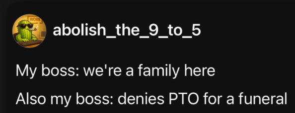 WORK abolish_the_9_to_5 My boss: we're a family here Also my boss: denies PTO for a funeral