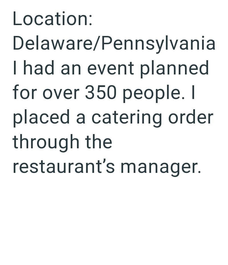 Location: Delaware/Pennsylvania I had an event planned for over 350 people. I placed a catering order through the restaurant's manager.
