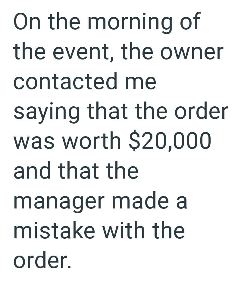 On the morning of the event, the owner contacted me saying that the order was worth $20,000 and that the manager made a mistake with the order.