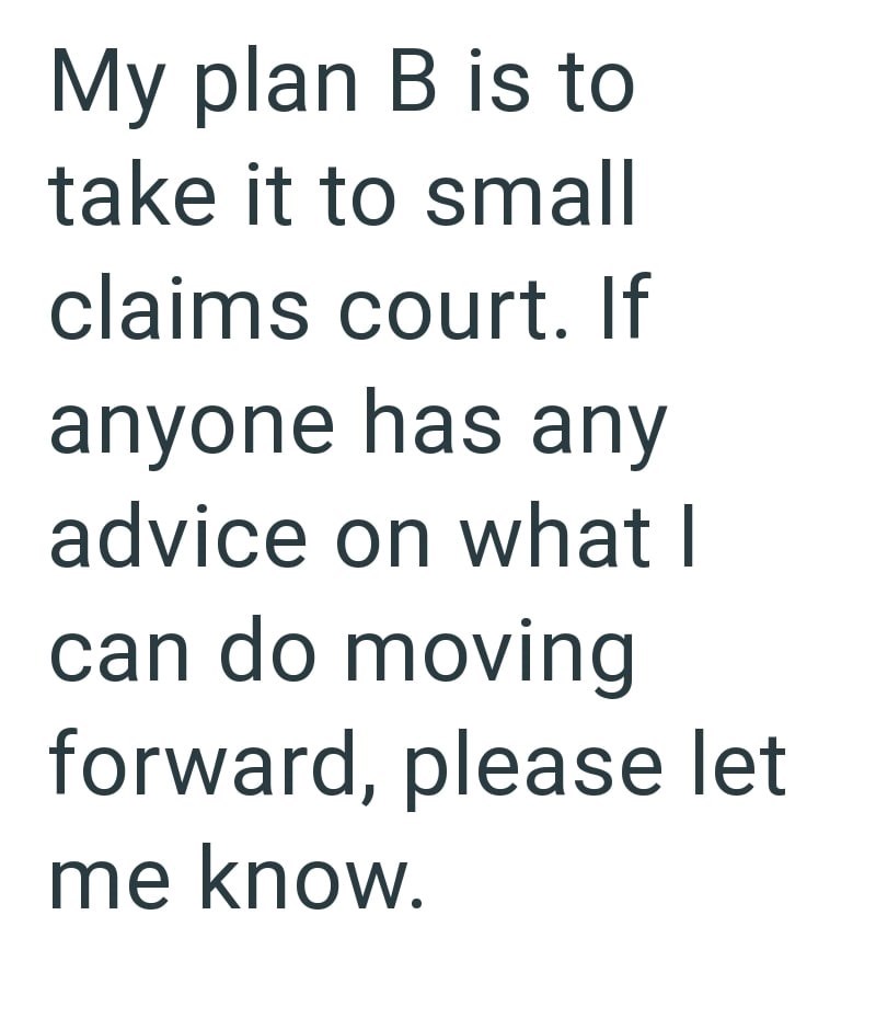 My plan B is to take it to small claims court. If anyone has any advice on what I can do moving forward, please let me know.