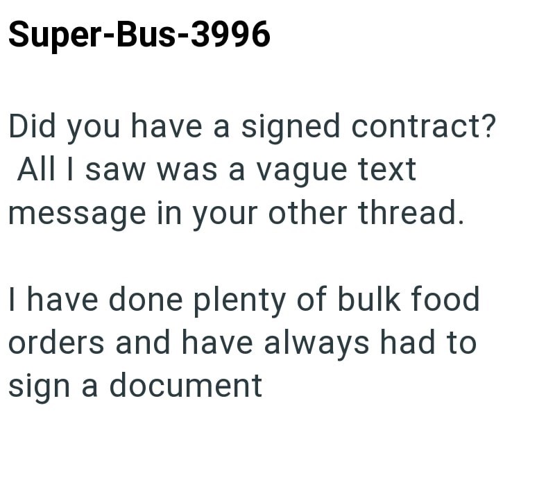 Super-Bus-3996 Did you have a signed contract? All I saw was a vague text message in your other thread. I have done plenty of bulk food orders and have always had to sign a document