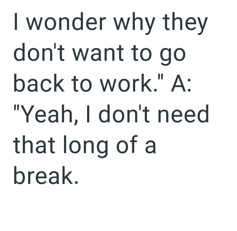 I wonder why they don't want to go back to work." A: "Yeah, I don't need that long of a break.
