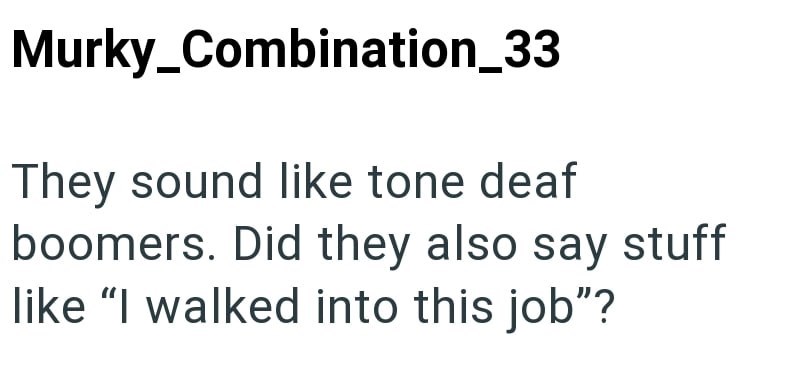 Murky_Combination_33 They sound like tone deaf boomers. Did they also say stuff like "I walked into this job"?
