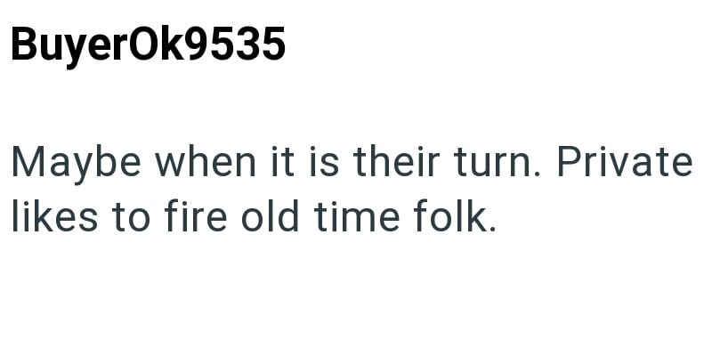 BuyerOk9535 Maybe when it is their turn. Private likes to fire old time folk.