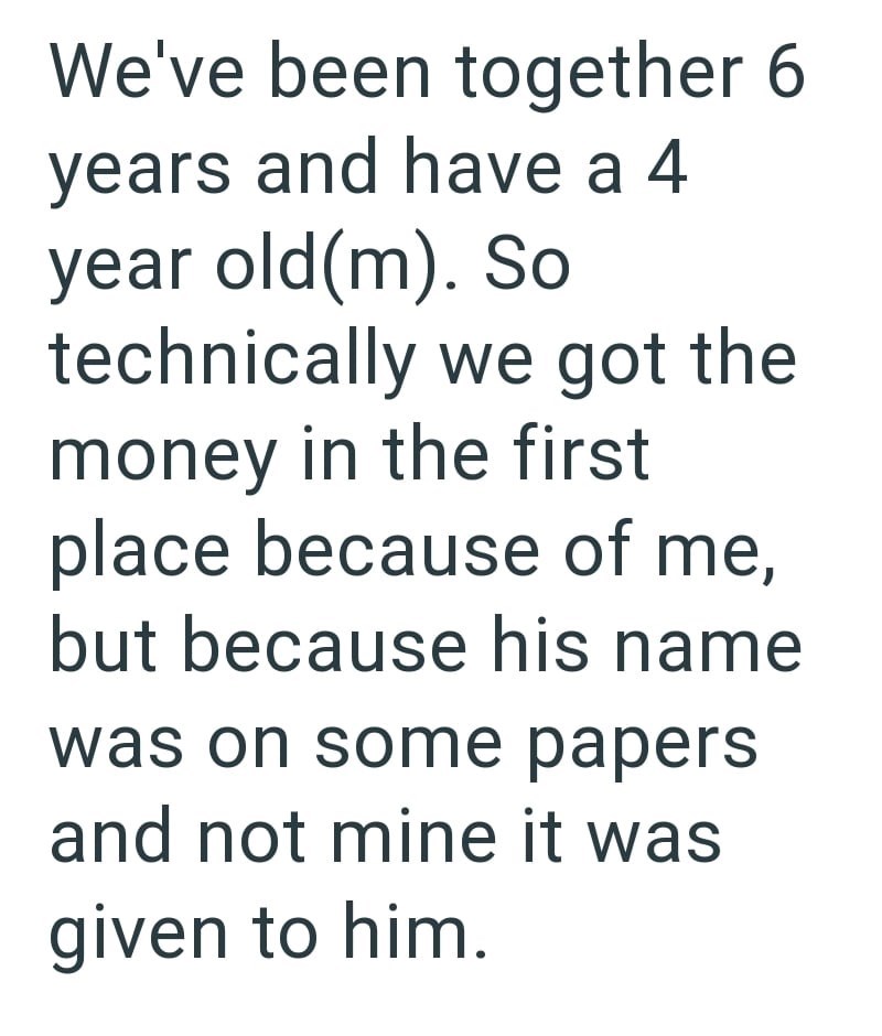 We've been together 6 years and have a 4 year old(m). So technically we got the money in the first place because of me, but because his name was on some papers and not mine it was given to him.