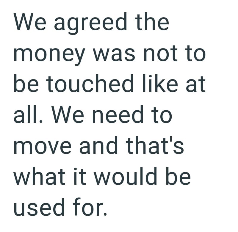 We agreed the money was not to be touched like at all. We need to move and that's what it would be used for.