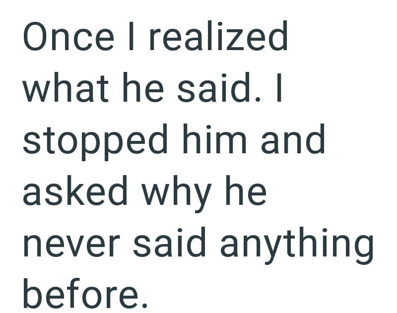 Once I realized what he said. I stopped him and asked why he never said anything before.