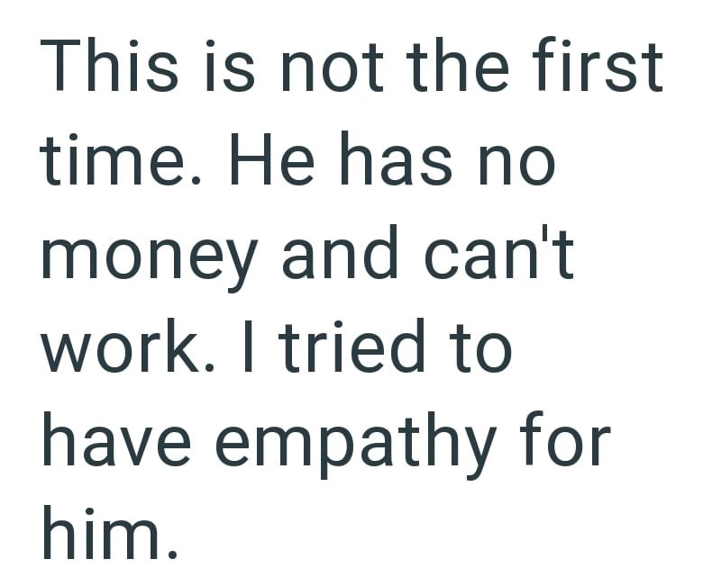This is not the first time. He has no money and can't work. I tried to have empathy for him.