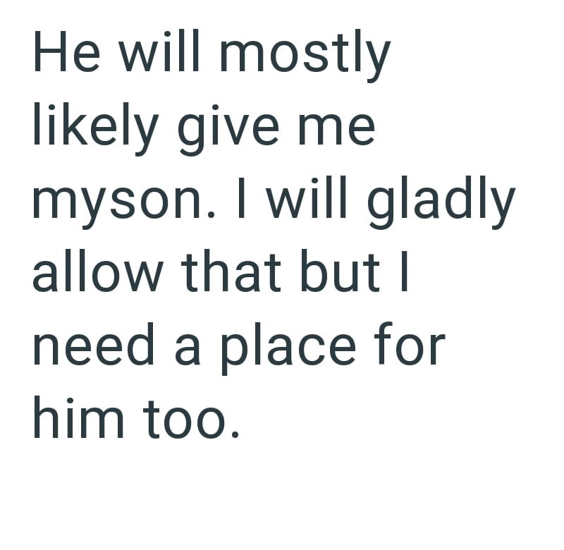 He will mostly likely give me myson. I will gladly allow that but I need a place for him too.