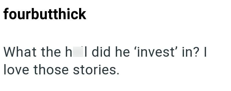 fourbutthick What the h I did he 'invest' in? I love those stories.