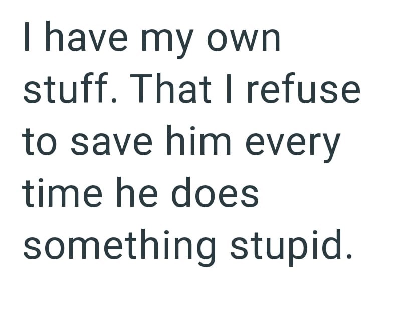I have my own stuff. That I refuse to save him every time he does something stupid.