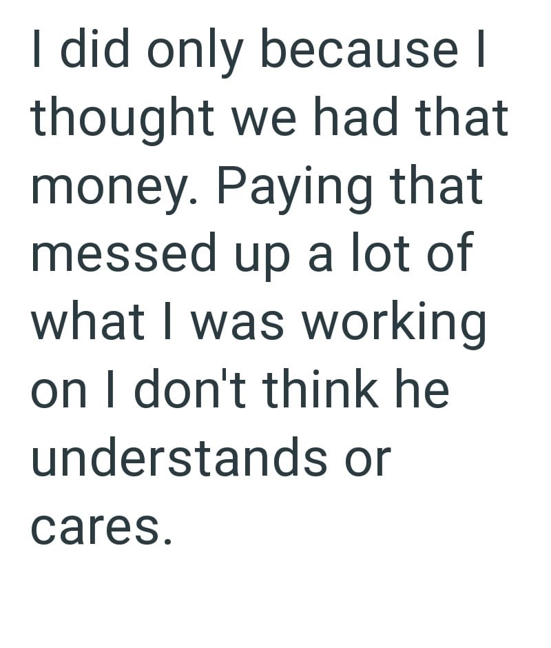 I did only because I thought we had that money. Paying that messed up a lot of what I was working on I don't think he understands or cares.