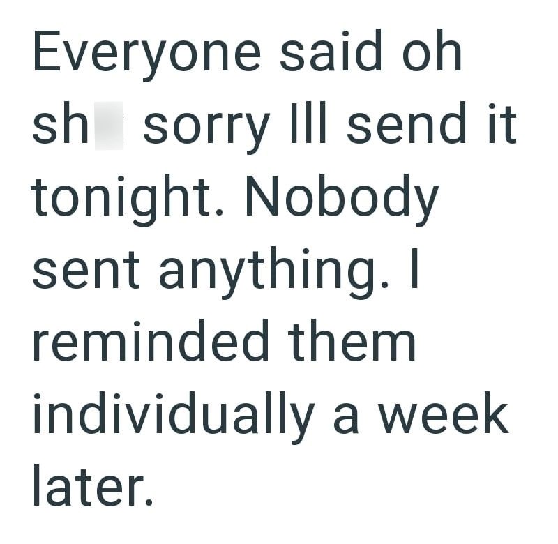 Everyone said oh sh sorry Ill send it tonight. Nobody sent anything. I reminded them individually a week later.