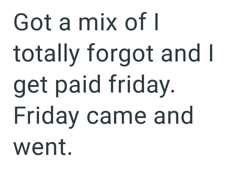 Got a mix of I totally forgot and I get paid friday. Friday came and went.