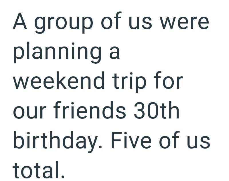 A group of us were planning a weekend trip for our friends 30th birthday. Five of us total.