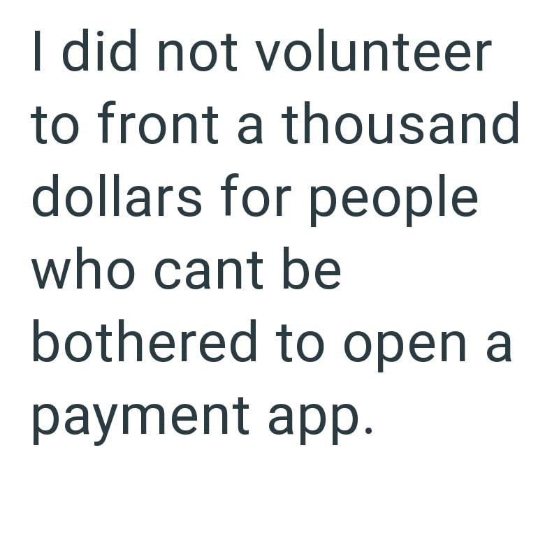 I did not volunteer to front a thousand dollars for people who cant be bothered to open a payment app.