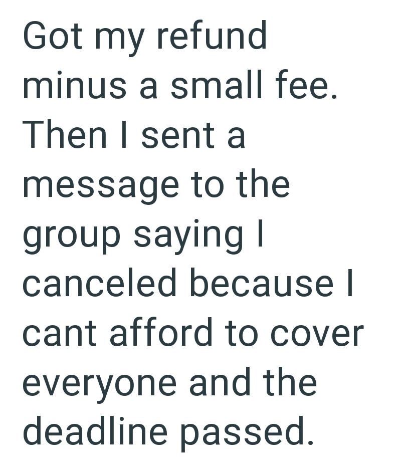 Got my refund minus a small fee. Then I sent a message to the group saying I canceled because I cant afford to cover everyone and the deadline passed.