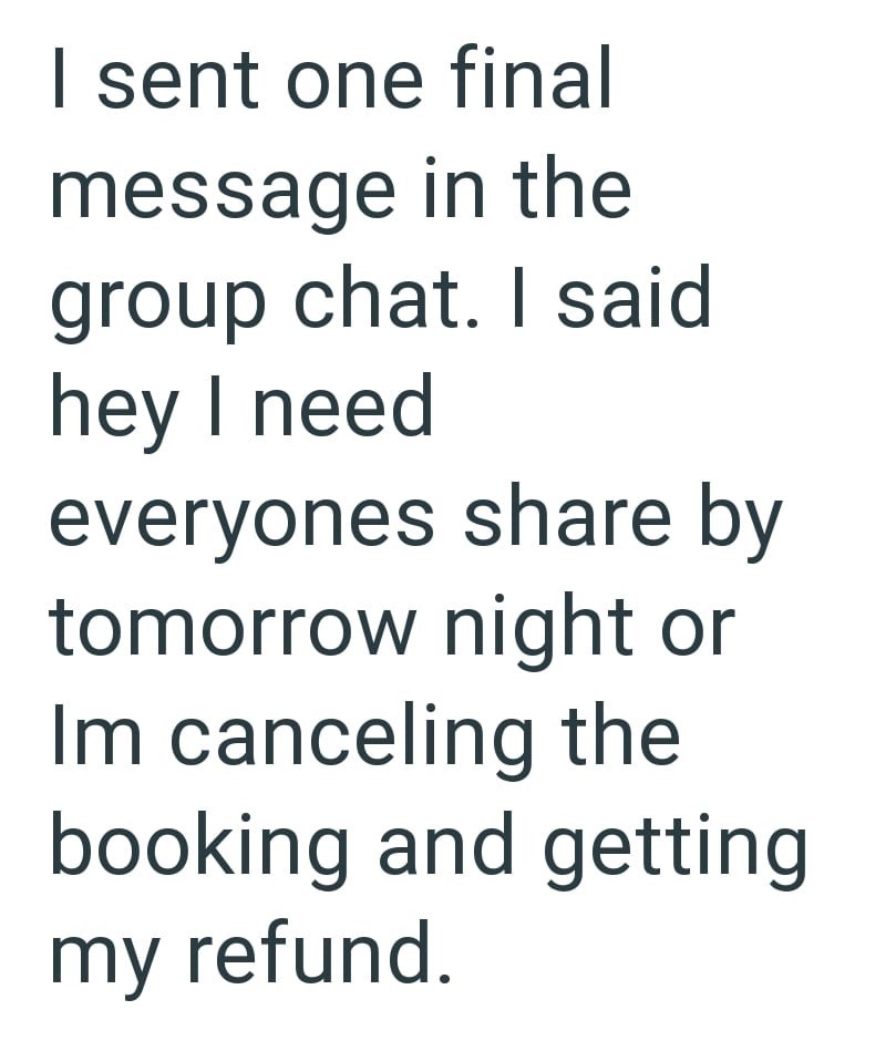 I sent one final message in the group chat. I said hey I need everyones share by tomorrow night or Im canceling the booking and getting my refund.