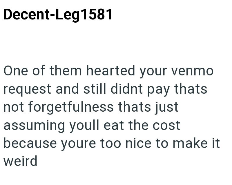 Decent-Leg1581 One of them hearted your venmo request and still didnt pay thats not forgetfulness thats just assuming youll eat the cost because youre too nice to make it weird