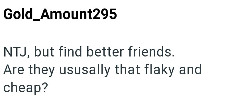 Gold_Amount295 NTJ, but find better friends. Are they ususally that flaky and cheap?