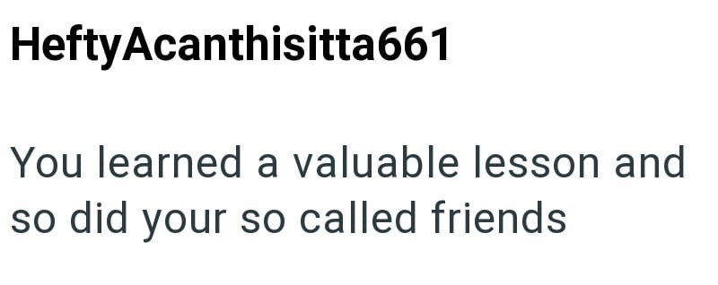 HeftyAcanthisitta661 You learned a valuable lesson and so did your so called friends