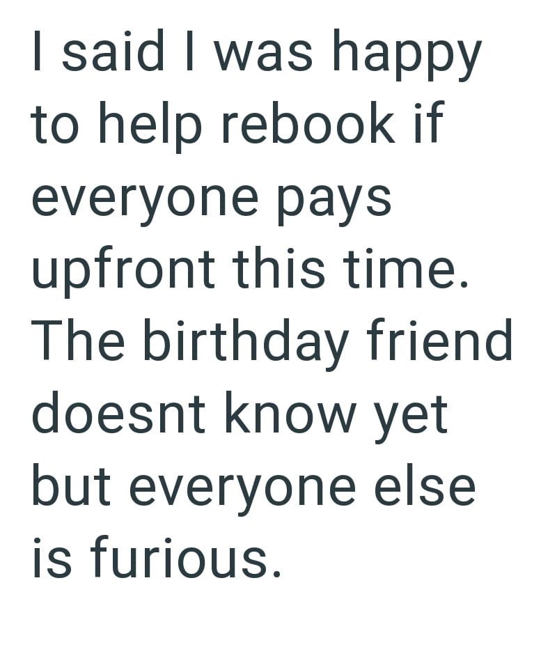 I said I was happy to help rebook if everyone pays upfront this time. The birthday friend doesnt know yet but everyone else is furious.