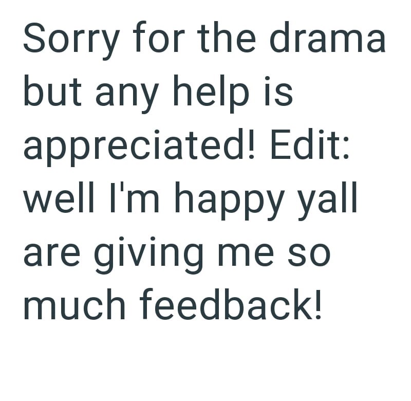 Sorry for the drama but any help is appreciated! Edit: well I'm happy yall are giving me so much feedback!