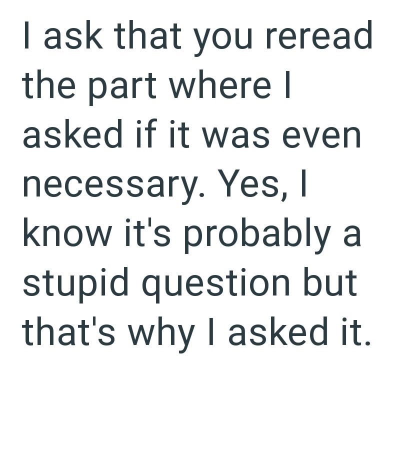 I ask that you reread the part where I asked if it was even necessary. Yes, I know it's probably a stupid question but that's why I asked it.