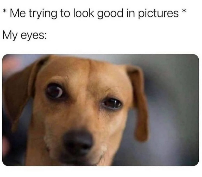 * Me trying to look good in pictures * My eyes: