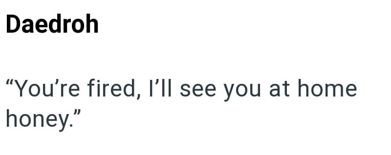 Daedroh "You're fired, I'll see you at home honey."