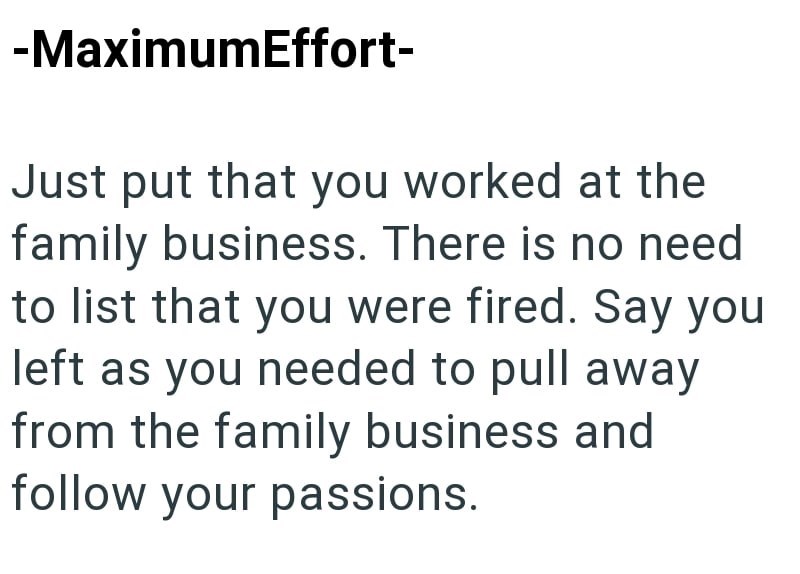 -MaximumEffort- Just put that you worked at the family business. There is no need to list that you were fired. Say you left as you needed to pull away from the family business and follow your passions.