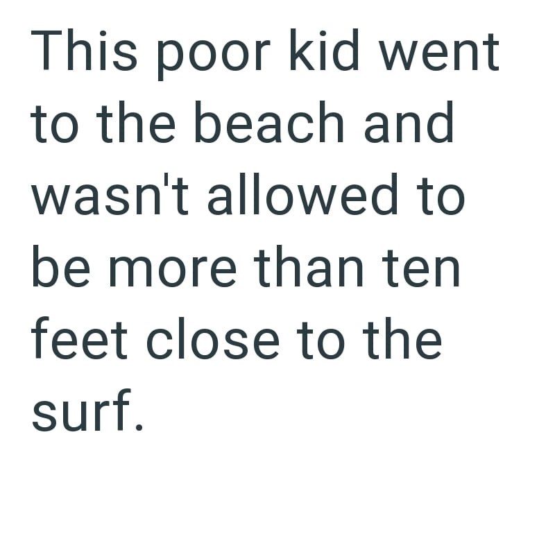 This poor kid went to the beach and wasn't allowed to be more than ten feet close to the surf.
