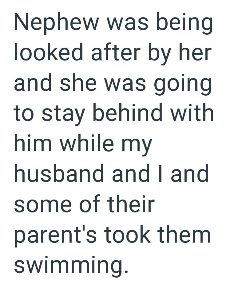 Nephew was being looked after by her and she was going to stay behind with him while my husband and I and some of their parent's took them swimming.
