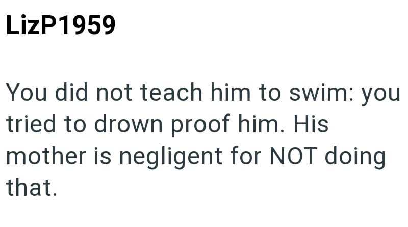 LizP1959 You did not teach him to swim: you tried to drown proof him. His mother is negligent for NOT doing that.