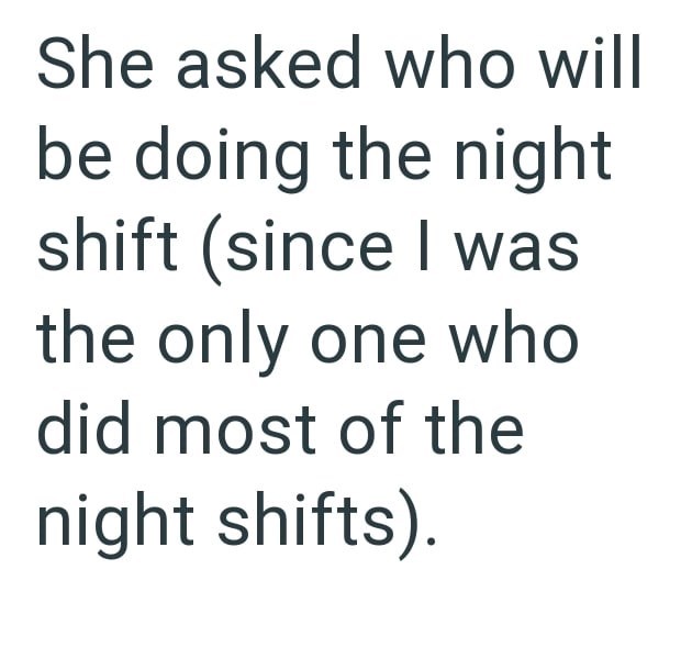 She asked who will be doing the night shift (since I was the only one who did most of the night shifts).