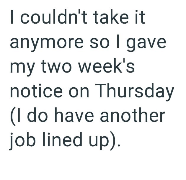 I couldn't take it anymore so I gave my two week's notice on Thursday (I do have another job lined up).