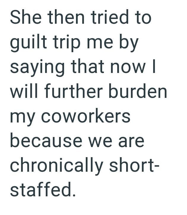 She then tried to guilt trip me by saying that now I will further burden my coworkers because we are chronically short- staffed.