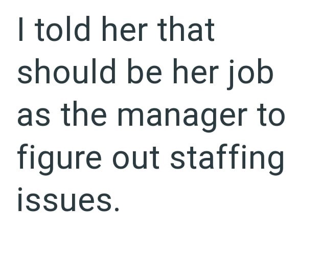 I told her that should be her job as the manager to figure out staffing issues.