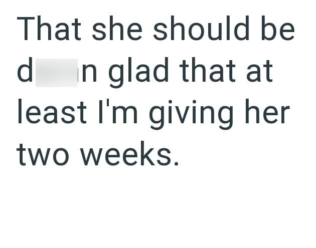 That she should be d n glad that at least I'm giving her two weeks.