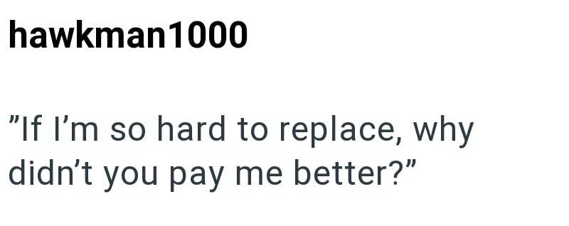 hawkman1000 "If I'm so hard to replace, why didn't you pay me better?"