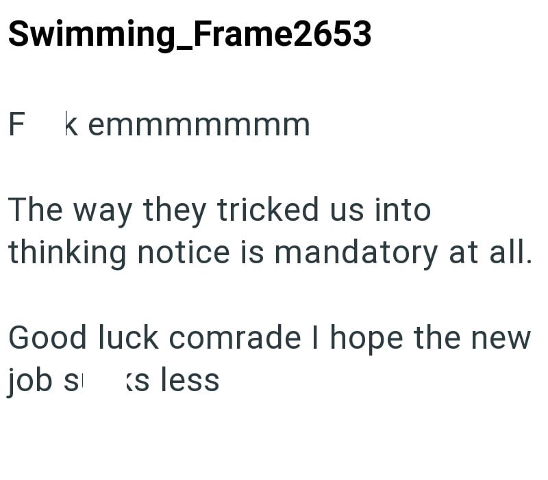 Swimming_Frame2653 Fkemmmmmmm The way they tricked us into thinking notice is mandatory at all. Good luck comrade I hope the new job s Ks less