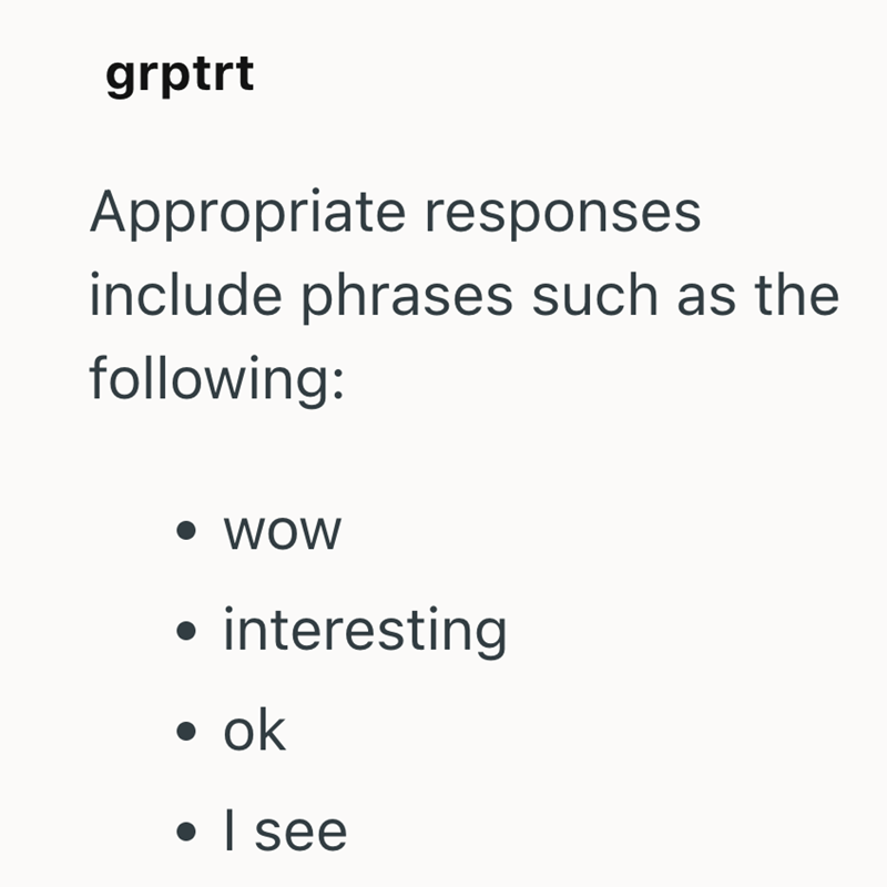 grptrt Appropriate responses include phrases such as the following: . WOW ⚫ interesting . . ok . I see