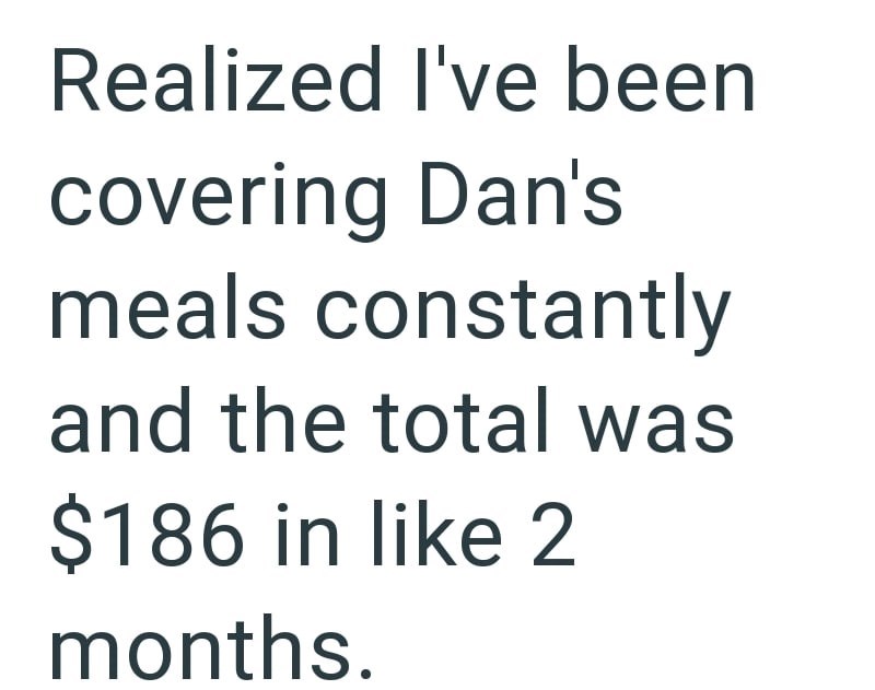 Realized I've been covering Dan's meals constantly and the total was $186 in like 2 months.